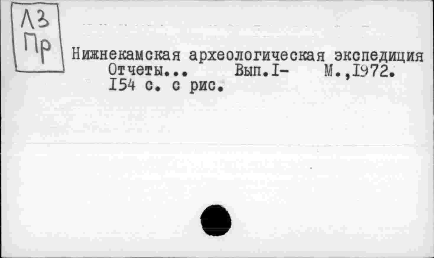 ﻿Лі
Пр
Нижнекамская археологическая экспедиция Отчеты... Вып.1- М.,1972. 154 с. с рис.